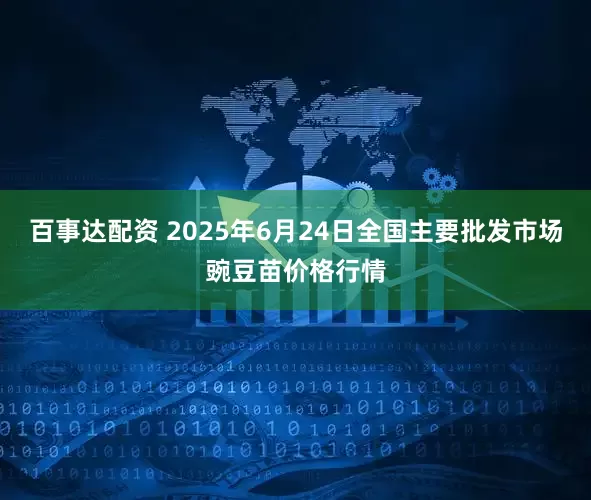 百事达配资 2025年6月24日全国主要批发市场豌豆苗价格行情