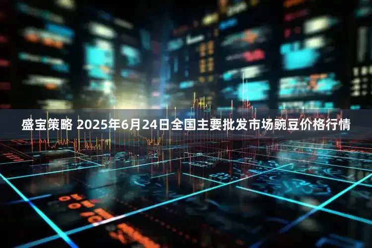 盛宝策略 2025年6月24日全国主要批发市场豌豆价格行情