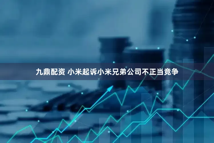 九鼎配资 小米起诉小米兄弟公司不正当竞争