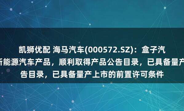凯狮优配 海马汽车(000572.SZ)：盒子汽车作为公司首款B端新能源汽车产品，顺利取得产品公告目录，已具备量产上市的前置许可条件