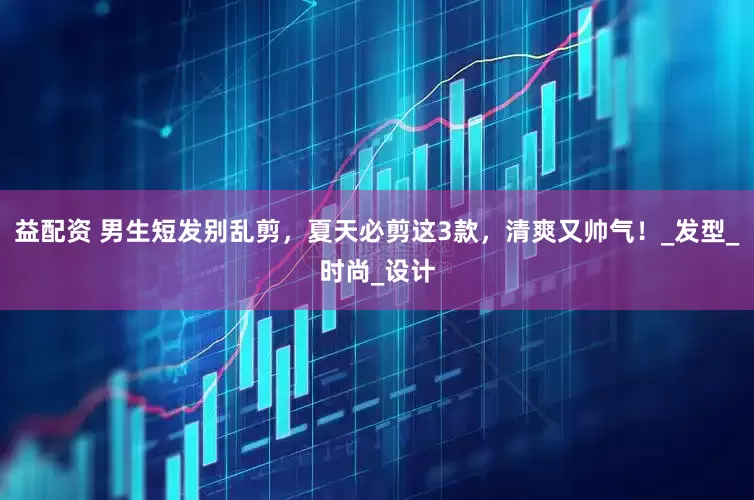 益配资 男生短发别乱剪，夏天必剪这3款，清爽又帅气！_发型_时尚_设计