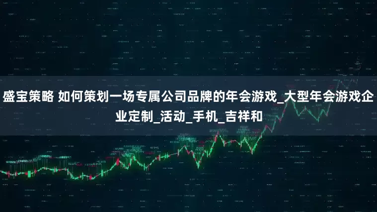 盛宝策略 如何策划一场专属公司品牌的年会游戏_大型年会游戏企业定制_活动_手机_吉祥和
