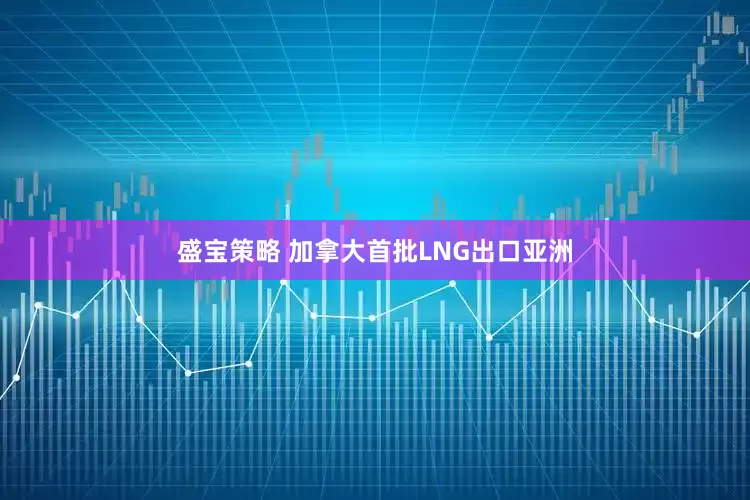 盛宝策略 加拿大首批LNG出口亚洲