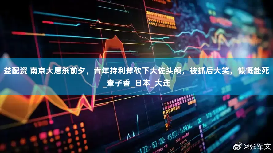 益配资 南京大屠杀前夕，青年持利斧砍下大佐头颅，被抓后大笑，慷慨赴死_查子香_日本_大连