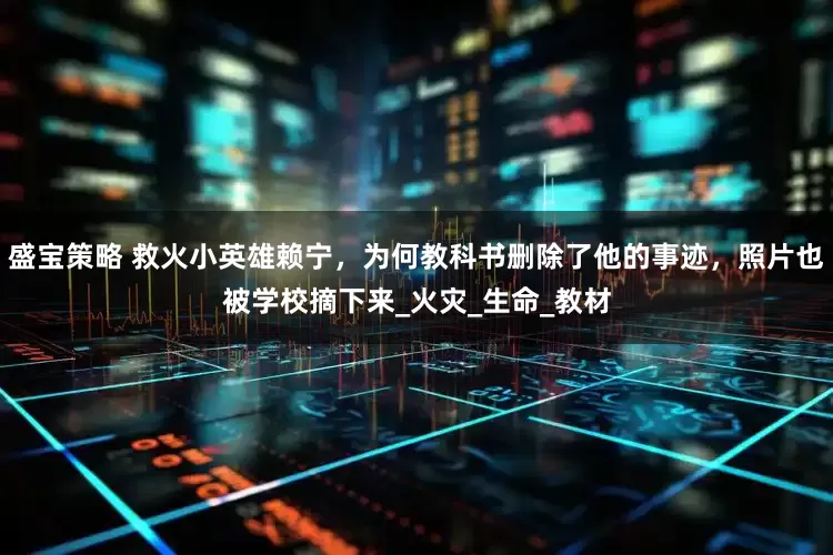 盛宝策略 救火小英雄赖宁，为何教科书删除了他的事迹，照片也被学校摘下来_火灾_生命_教材
