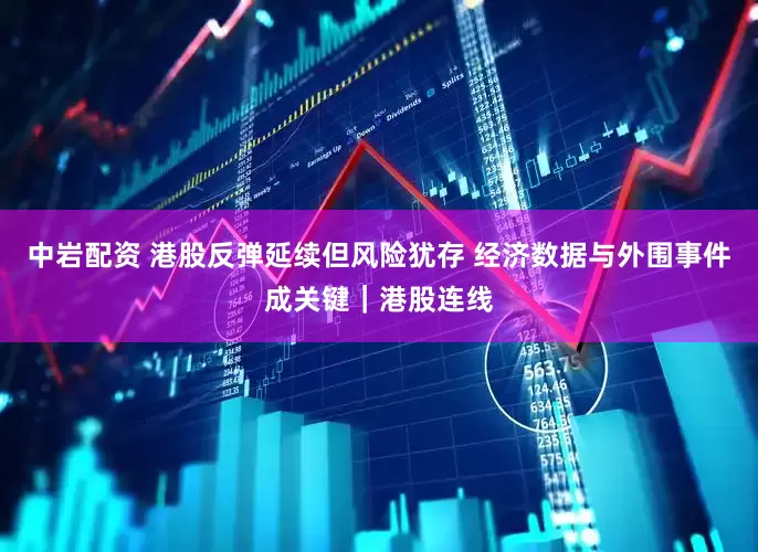中岩配资 港股反弹延续但风险犹存 经济数据与外围事件成关键｜港股连线