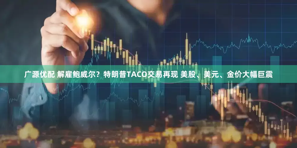 广源优配 解雇鲍威尔？特朗普TACO交易再现 美股、美元、金价大幅巨震