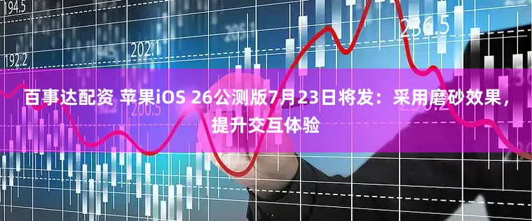百事达配资 苹果iOS 26公测版7月23日将发：采用磨砂效果，提升交互体验