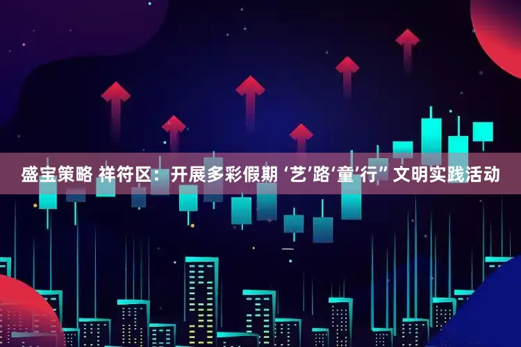 盛宝策略 祥符区：开展多彩假期 ‘艺’路‘童’行”文明实践活动