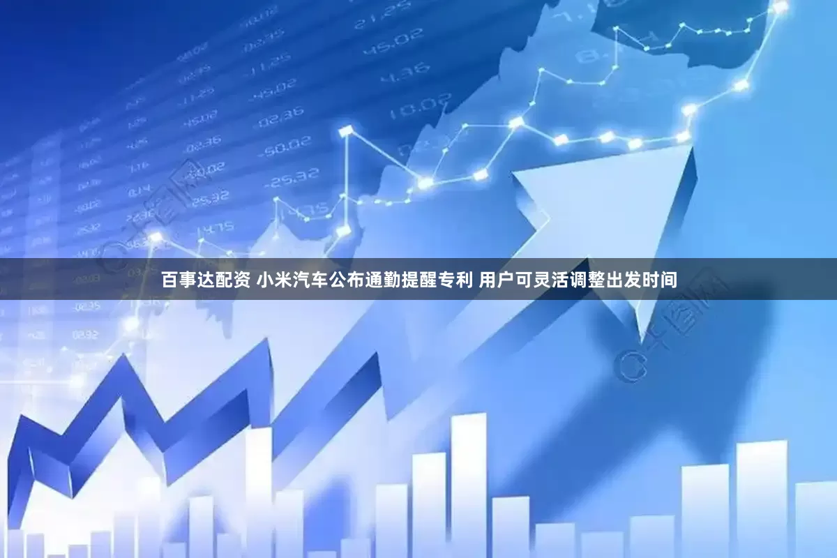 百事达配资 小米汽车公布通勤提醒专利 用户可灵活调整出发时间