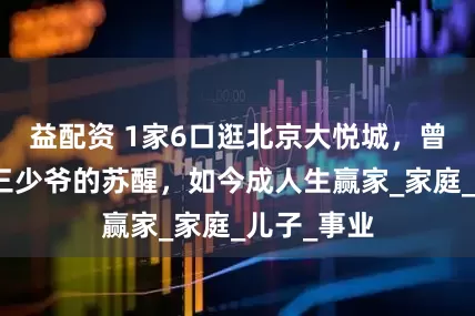益配资 1家6口逛北京大悦城，曾被称快男三少爷的苏醒，如今成人生赢家_家庭_儿子_事业