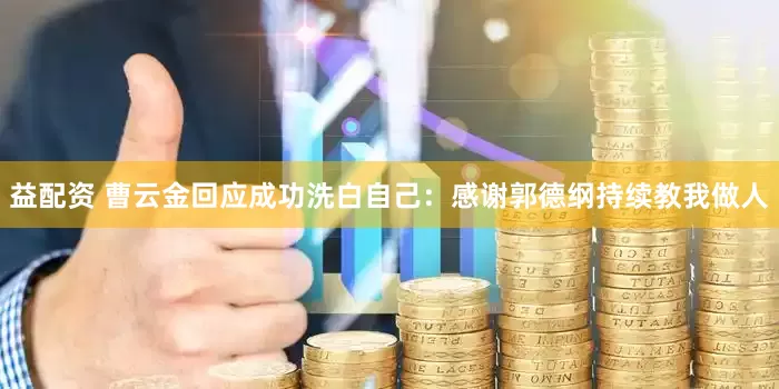 益配资 曹云金回应成功洗白自己：感谢郭德纲持续教我做人