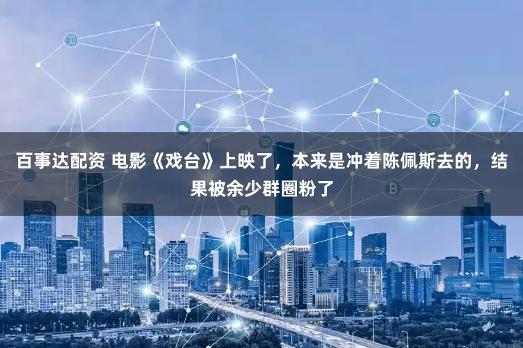 百事达配资 电影《戏台》上映了，本来是冲着陈佩斯去的，结果被余少群圈粉了