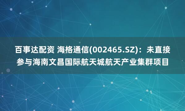 百事达配资 海格通信(002465.SZ)：未直接参与海南文昌国际航天城航天产业集群项目