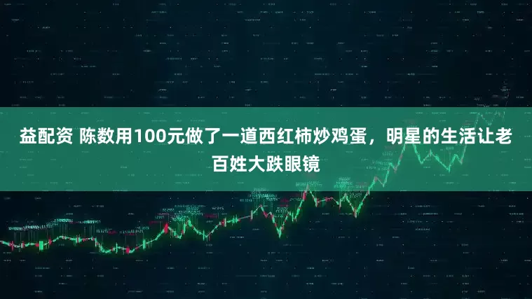 益配资 陈数用100元做了一道西红柿炒鸡蛋，明星的生活让老百姓大跌眼镜