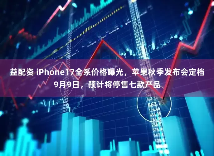 益配资 iPhone17全系价格曝光，苹果秋季发布会定档9月9日，预计将停售七款产品