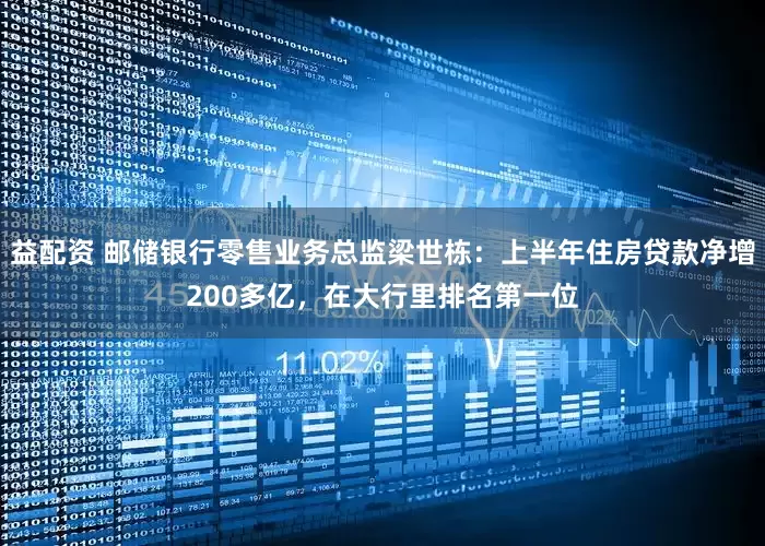 益配资 邮储银行零售业务总监梁世栋：上半年住房贷款净增200多亿，在大行里排名第一位