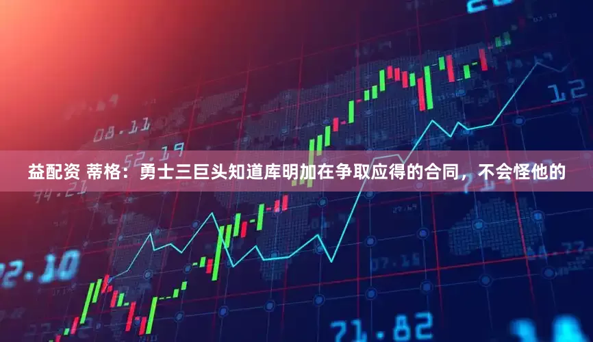 益配资 蒂格：勇士三巨头知道库明加在争取应得的合同，不会怪他的