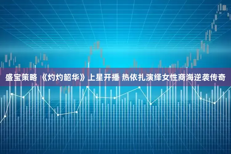 盛宝策略 《灼灼韶华》上星开播 热依扎演绎女性商海逆袭传奇