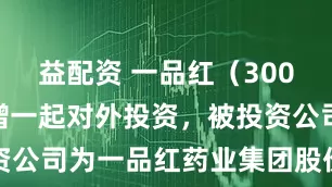 益配资 一品红（300723）新增一起对外投资，被投资公司为一品红药业集团股份有限公司