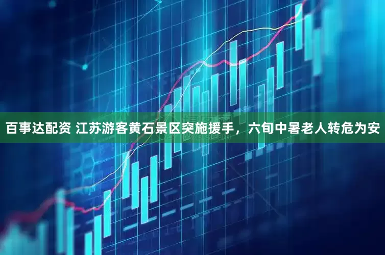 百事达配资 江苏游客黄石景区突施援手，六旬中暑老人转危为安