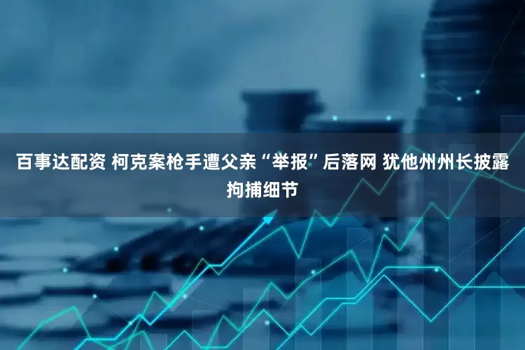 百事达配资 柯克案枪手遭父亲“举报”后落网 犹他州州长披露拘捕细节