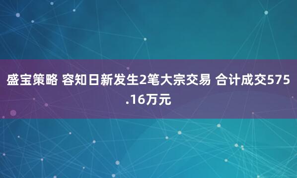 盛宝策略 容知日新发生2笔大宗交易 合计成交575.16万元