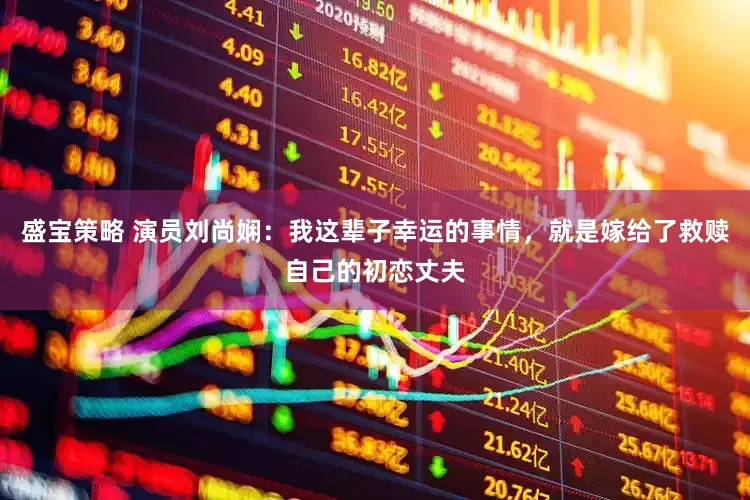 盛宝策略 演员刘尚娴：我这辈子幸运的事情，就是嫁给了救赎自己的初恋丈夫