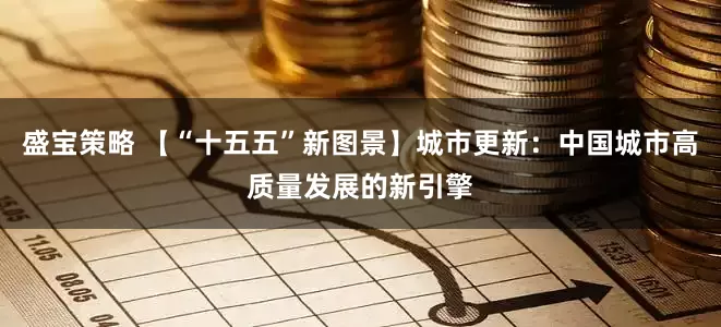 盛宝策略 【“十五五”新图景】城市更新：中国城市高质量发展的新引擎
