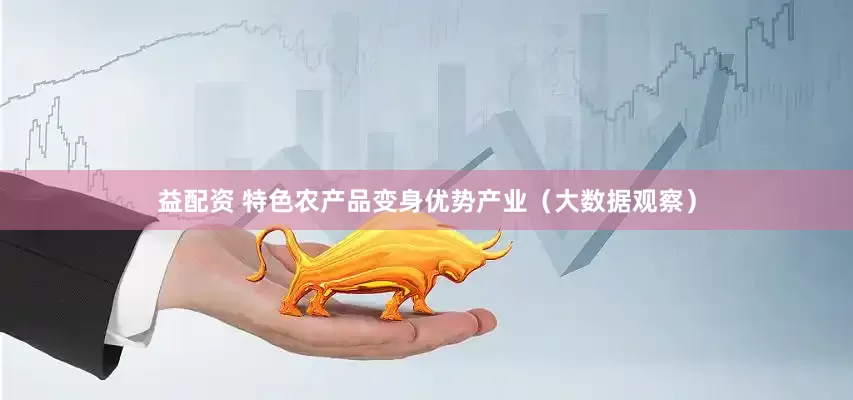 益配资 特色农产品变身优势产业（大数据观察）