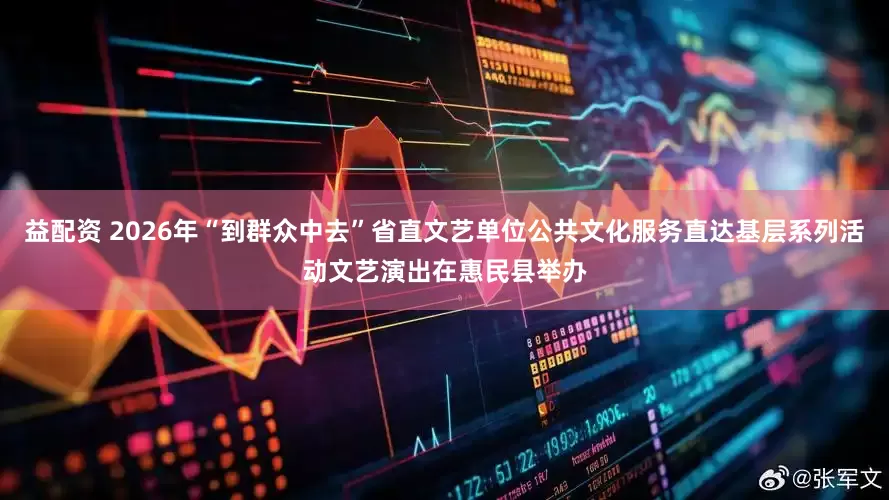 益配资 2026年“到群众中去”省直文艺单位公共文化服务直达基层系列活动文艺演出在惠民县举办