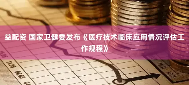 益配资 国家卫健委发布《医疗技术临床应用情况评估工作规程》