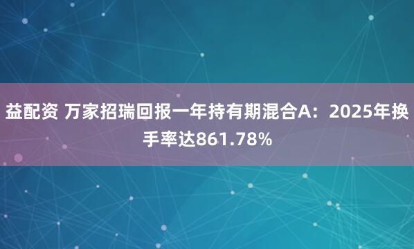 益配资 万家招瑞回报一年持有期混合A：2025年换手率达861.78%