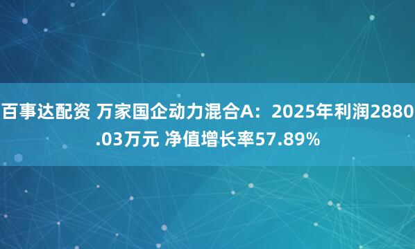 百事达配资 万家国企动力混合A：2025年利润2880.03万元 净值增长率57.89%