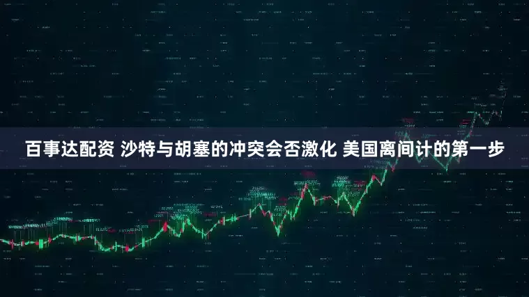 百事达配资 沙特与胡塞的冲突会否激化 美国离间计的第一步