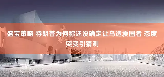 盛宝策略 特朗普为何称还没确定让乌造爱国者 态度突变引猜测