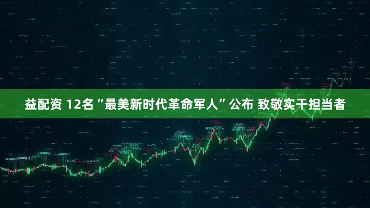 益配资 12名“最美新时代革命军人”公布 致敬实干担当者